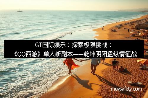 GT国际娱乐：探索极限挑战：《QQ西游》单人新副本——乾坤阴阳盘纵情征战