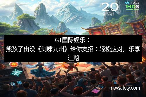 GT国际娱乐：熊孩子出没《剑啸九州》给你支招：轻松应对，乐享江湖