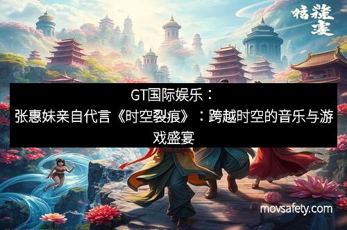 GT国际娱乐：张惠妹亲自代言《时空裂痕》：跨越时空的音乐与游戏盛宴