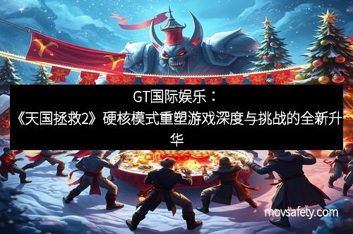 GT国际娱乐：《天国拯救2》硬核模式重塑游戏深度与挑战的全新升华